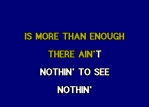 IS MORE THAN ENOUGH

THERE AIN'T
NOTHIN' TO SEE
NOTHIN'