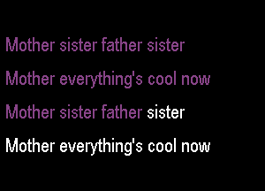 Mother sister father sister
Mother everything's cool now

Mother sister father sister

Mother everything's cool now