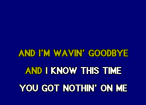 AND I'M WAVIN' GOODBYE
AND I KNOW THIS TIME
YOU GOT NOTHIN' ON ME