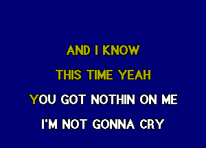 AND I KNOW

THIS TIME YEAH
YOU GOT NOTHIN ON ME
I'M NOT GONNA CRY