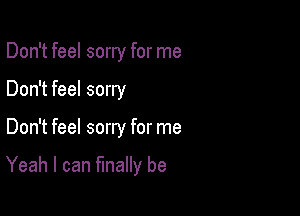 Don't feel sorry for me
Don't feel sorry

Don't feel sorry for me

Yeah I can finally be