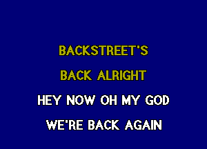 BACKSTREET'S

BACK ALRIGHT
HEY NOW OH MY GOD
WE'RE BACK AGAIN