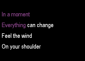 In a moment

Everything can change

Feel the wind

On your shoulder