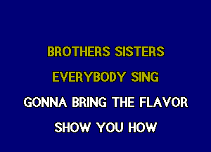 BROTHERS SISTERS

EVERYBODY SING
GONNA BRING THE FLAVOR
SHOW YOU HOW