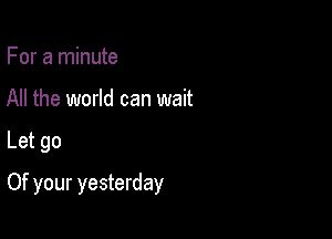 For a minute
All the world can wait

Let go

Of your yesterday