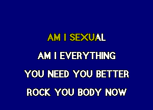 AM I SEXUAL

AM I EVERYTHING
YOU NEED YOU BETTER
ROCK YOU BODY NOW