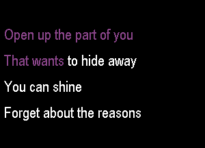 Open up the part of you
That wants to hide away

You can shine

Forget about the reasons