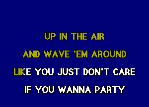 UP IN THE AIR

AND WAVE 'EM AROUND
LIKE YOU JUST DON'T CARE
IF YOU WANNA PARTY