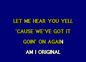 LET ME HEAR YOU YELL

'CAUSE WE'VE GOT IT
GOIN' 0N AGAIN
AM I ORIGINAL