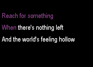 Reach for something

When there's nothing left

And the world's feeling hollow