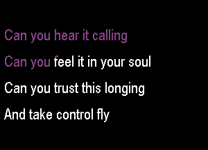 Can you hear it calling

Can you feel it in your soul

Can you trust this longing

And take control fly