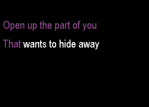 Open up the part of you

That wants to hide away
