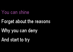 You can shine

Forget about the reasons

Why you can deny
And start to try
