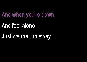 And when you're down

And feel alone

Just wanna run away