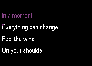 In a moment

Everything can change

Feel the wind

On your shoulder