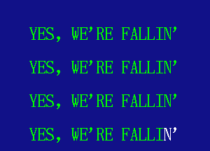 YES,
YES,
YES,
YES,

WE RE FALLIN
WE RE FALLIN
WE RE FALLIN,
WE RE FALLIN