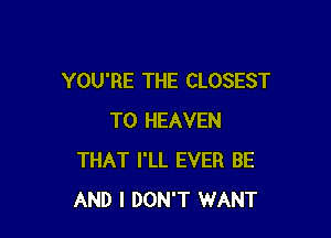 YOU'RE THE CLOSEST

T0 HEAVEN
THAT I'LL EVER BE
AND I DON'T WANT