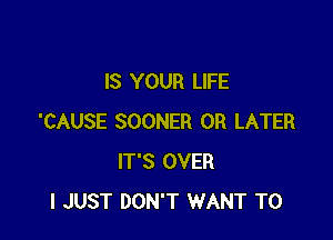 IS YOUR LIFE

'CAUSE SOONER 0R LATER
IT'S OVER
I JUST DON'T WANT TO