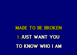 MADE TO BE BROKEN
I JUST WANT YOU
TO KNOW WHO I AM