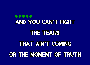 AND YOU CAN'T FIGHT

THE TEARS
THAT AIN'T COMING
OR THE MOMENT 0F TRUTH