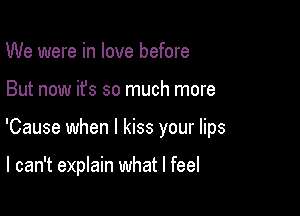 We were in love before

But now it's so much more

'Cause when I kiss your lips

I can't explain what I feel