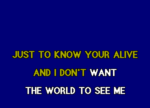 JUST TO KNOW YOUR ALIVE
AND I DON'T WANT
THE WORLD TO SEE ME