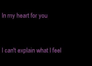 In my head for you

I can't explain what I feel