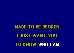 MADE TO BE BROKEN
I JUST WANT YOU
TO KNOW WHO I AM