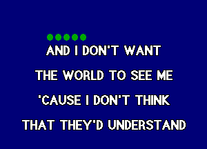 AND I DON'T WANT
THE WORLD TO SEE ME
'CAUSE I DON'T THINK

THAT THEY'D UNDERSTAND