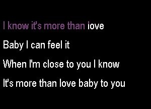 I know ifs more than love
Baby I can feel it

When I'm close to you I know

It's more than love baby to you