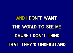 AND I DON'T WANT
THE WORLD TO SEE ME
'CAUSE I DON'T THINK

THAT THEY'D UNDERSTAND