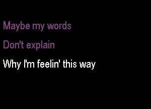 Maybe my words

Don't explain

Why I'm feelin' this way