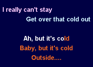 I really can't stay
Get over that cold out

Ah, but it's cold
Baby, but it's cold
Outside....