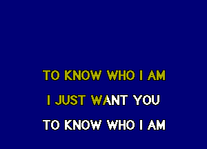 TO KNOW WHO I AM
I JUST WANT YOU
TO KNOW WHO I AM