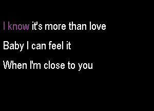 I know ifs more than love

Baby I can feel it

When I'm close to you