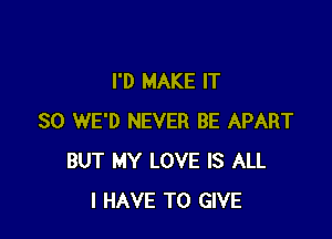 I'D MAKE IT

SO WE'D NEVER BE APART
BUT MY LOVE IS ALL
I HAVE TO GIVE