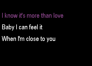 I know ifs more than love

Baby I can feel it

When I'm close to you