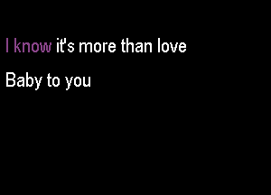 I know ifs more than love

Baby to you