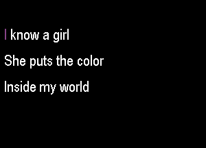 I know a girl

She puts the color

Inside my world