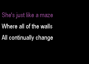 She's just like a maze
Where all of the walls

All continually change