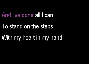 And I've done all I can

To stand on the steps

With my heart in my hand