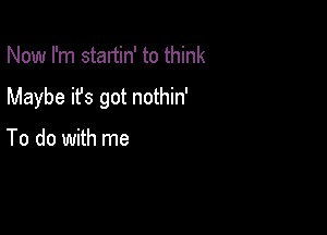 Now I'm stanin' to think

Maybe it's got nothin'

To do with me