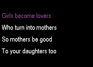 Girls become lovers
Who turn into mothers

So mothers be good

To your daughters too