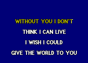 WITHOUT YOU I DON'T

THINK I CAN LIVE
I WISH I COULD
GIVE THE WORLD TO YOU