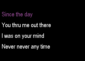 Since the day

You thru me out there

I was on your mind

Never never any time