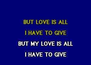 BUT LOVE IS ALL

I HAVE TO GIVE
BUT MY LOVE IS ALL
I HAVE TO GIVE