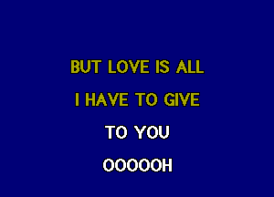 BUT LOVE IS ALL

I HAVE TO GIVE
TO YOU
OOOOOH