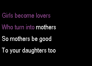 Girls become lovers
Who turn into mothers

So mothers be good

To your daughters too