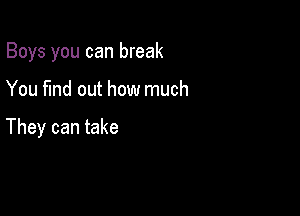 Boys you can break

You fund out how much

They can take