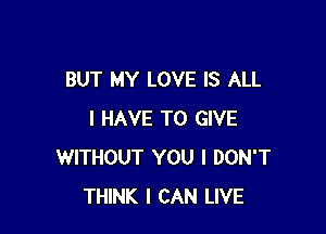 BUT MY LOVE IS ALL

I HAVE TO GIVE
WITHOUT YOU I DON'T
THINK I CAN LIVE